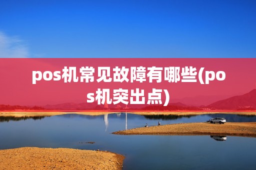 pos机常见故障有哪些(pos机突出点)