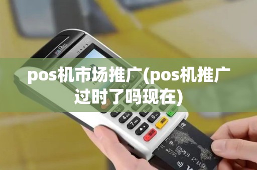 pos机市场推广(pos机推广过时了吗现在)