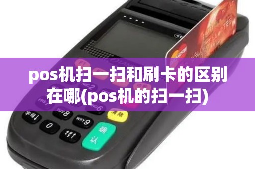 pos机扫一扫和刷卡的区别在哪(pos机的扫一扫)