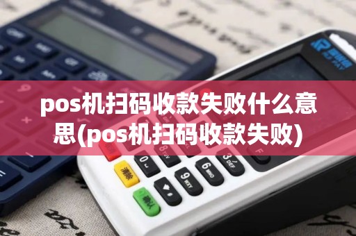 pos机扫码收款失败什么意思(pos机扫码收款失败)