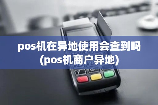 pos机在异地使用会查到吗(pos机商户异地)