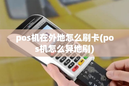 pos机在外地怎么刷卡(pos机怎么异地刷)