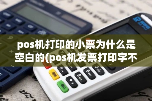 pos机打印的小票为什么是空白的(pos机发票打印字不全)