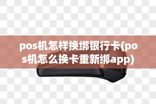 pos机怎样换绑银行卡(pos机怎么换卡重新绑app)