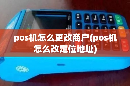pos机怎么更改商户(pos机怎么改定位地址)
