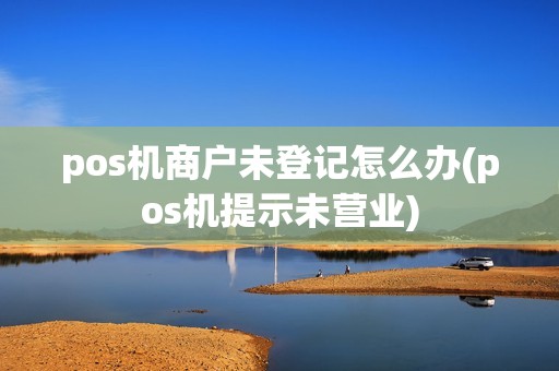 pos机商户未登记怎么办(pos机提示未营业)