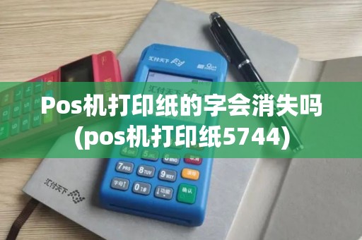 Pos机打印纸的字会消失吗(pos机打印纸5744)