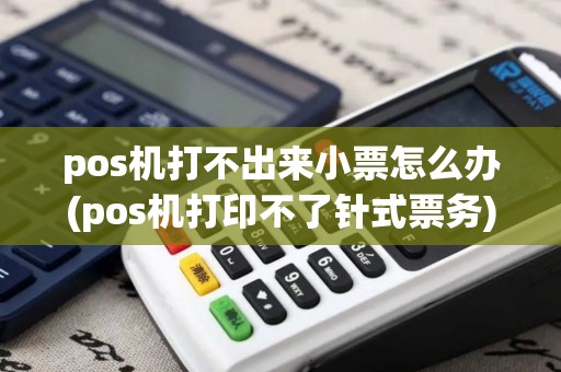 pos机打不出来小票怎么办(pos机打印不了针式票务)