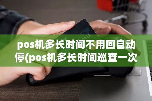 pos机多长时间不用回自动停(pos机多长时间巡查一次)