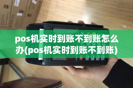pos机实时到账不到账怎么办(pos机实时到账不到账)