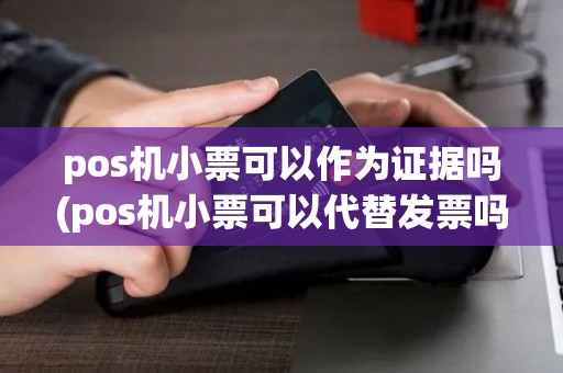 pos机小票可以作为证据吗(pos机小票可以代替发票吗)