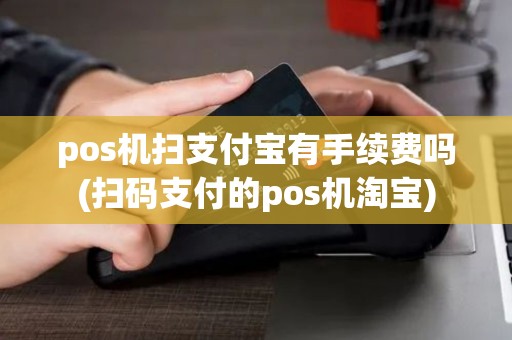 pos机扫支付宝有手续费吗(扫码支付的pos机淘宝)