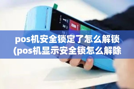 pos机安全锁定了怎么解锁(pos机显示安全锁怎么解除)