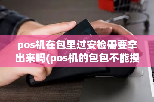 pos机在包里过安检需要拿出来吗(pos机的包包不能摸)
