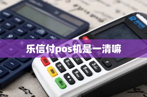 乐信付pos机是一清嘛