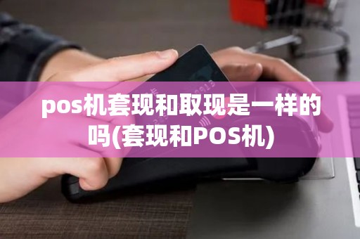 pos机套现和取现是一样的吗(套现和POS机)