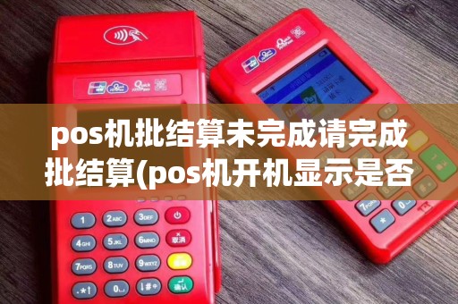 pos机批结算未完成请完成批结算(pos机开机显示是否批量结算)