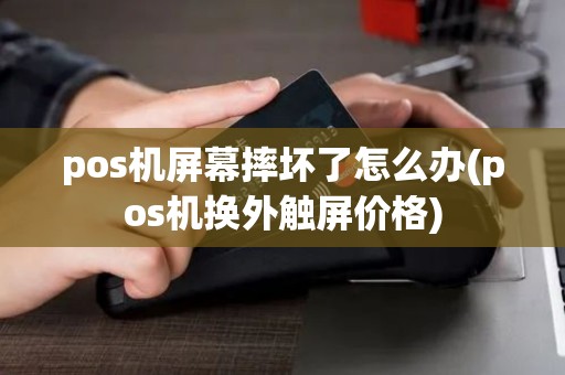 pos机屏幕摔坏了怎么办(pos机换外触屏价格)