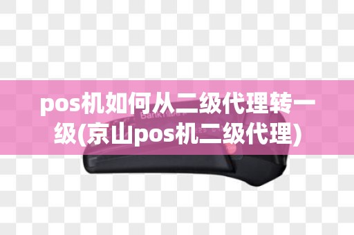 pos机如何从二级代理转一级(京山pos机二级代理)