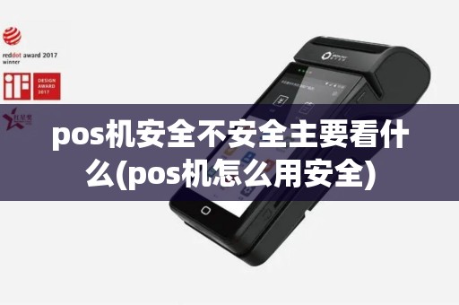 pos机安全不安全主要看什么(pos机怎么用安全)