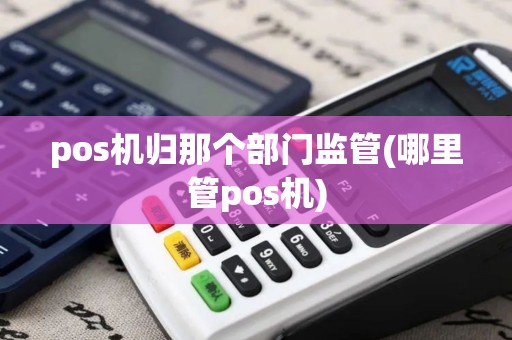 pos机归那个部门监管(哪里管pos机)