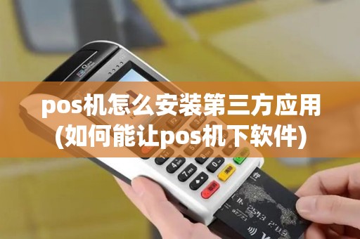 pos机怎么安装第三方应用(如何能让pos机下软件)