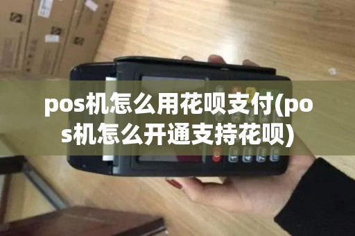 pos机怎么用花呗支付(pos机怎么开通支持花呗)
