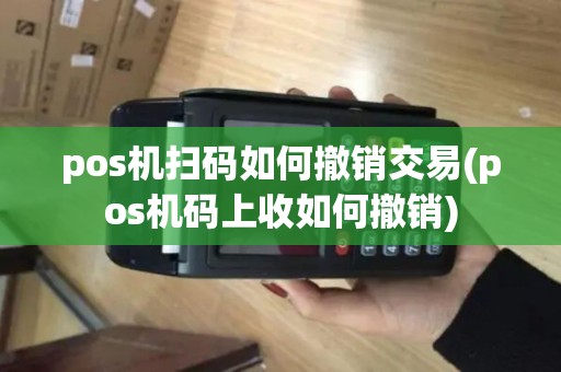 pos机扫码如何撤销交易(pos机码上收如何撤销)