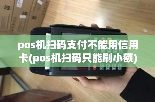 pos机扫码支付不能用信用卡(pos机扫码只能刷小额) pos机扫码支付不能用信用卡(pos机扫码只能刷小额)
