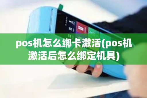 pos机怎么绑卡激活(pos机激活后怎么绑定机具)