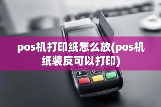 pos机打印纸怎么放(pos机纸装反可以打印)
