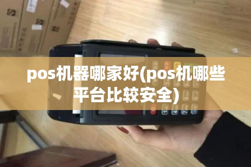 pos机器哪家好(pos机哪些平台比较安全)