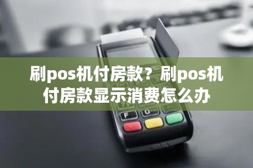 刷pos机付房款？刷pos机付房款显示消费怎么办