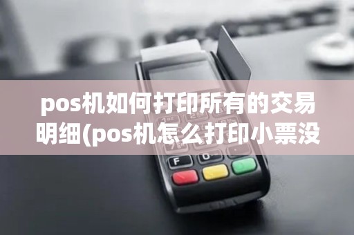 pos机如何打印所有的交易明细(pos机怎么打印小票没收入)