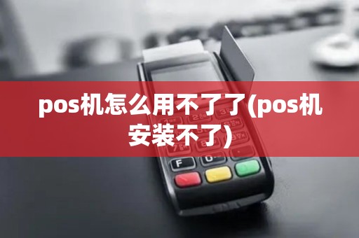 pos机怎么用不了了(pos机安装不了)