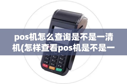 pos机怎么查询是不是一清机(怎样查看pos机是不是一机清)