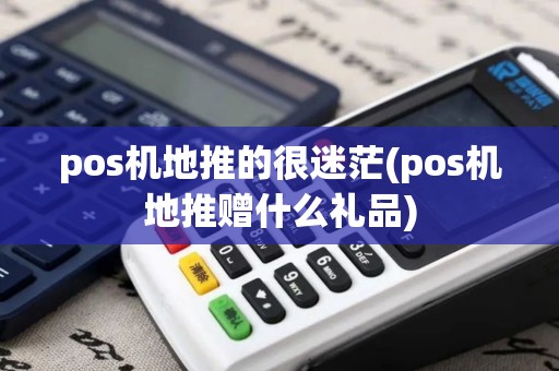 pos机地推的很迷茫(pos机地推赠什么礼品)
