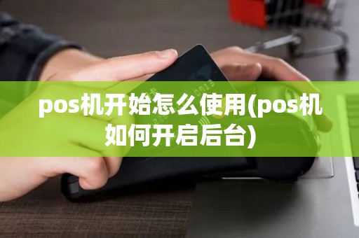 pos机开始怎么使用(pos机如何开启后台)