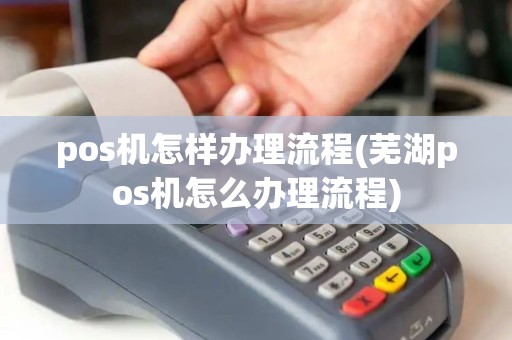 pos机怎样办理流程(芜湖pos机怎么办理流程)