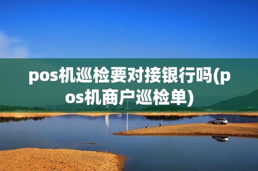 pos机巡检要对接银行吗(pos机商户巡检单)