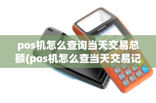 pos机怎么查询当天交易总额(pos机怎么查当天交易记录)