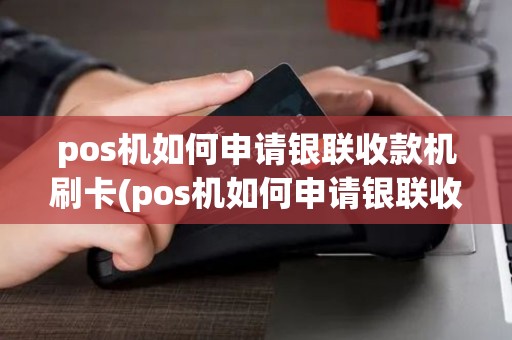 pos机如何申请银联收款机刷卡(pos机如何申请银联收款机)