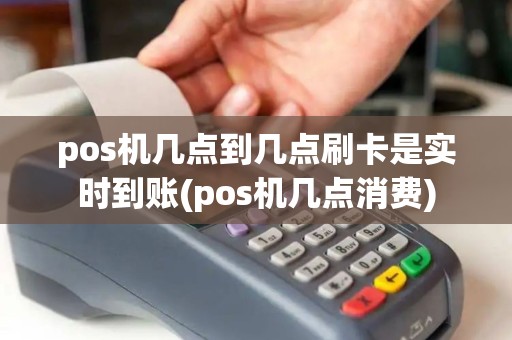 pos机几点到几点刷卡是实时到账(pos机几点消费)