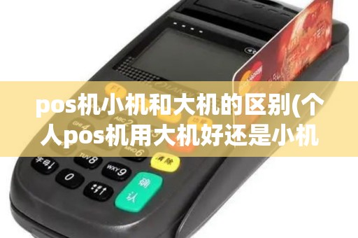 pos机小机和大机的区别(个人pos机用大机好还是小机好)