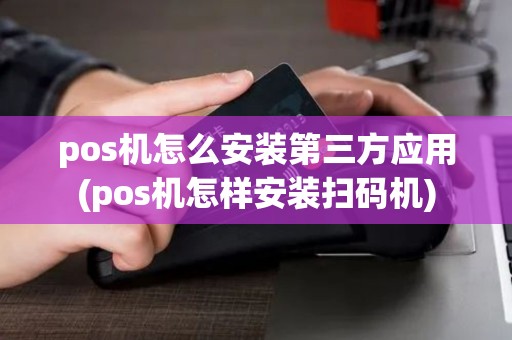 pos机怎么安装第三方应用(pos机怎样安装扫码机)