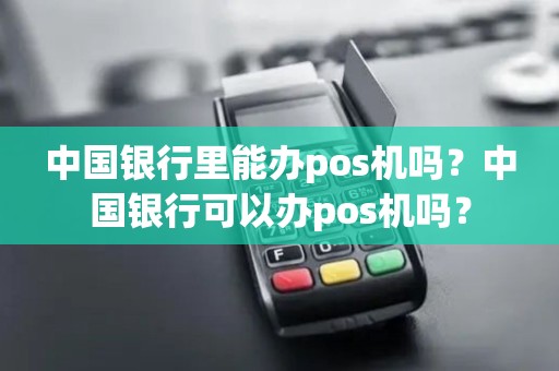 中国银行里能办pos机吗？中国银行可以办pos机吗？