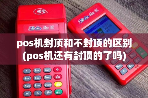 pos机封顶和不封顶的区别(pos机还有封顶的了吗)