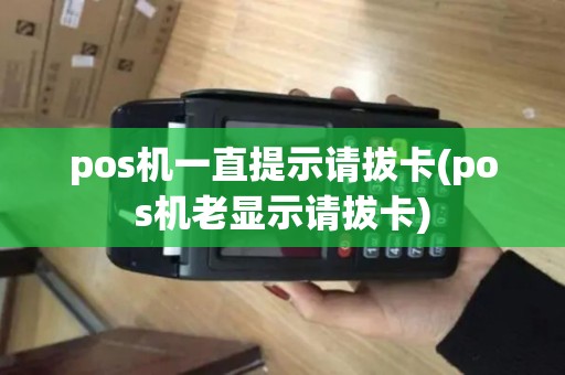 pos机一直提示请拔卡(pos机老显示请拔卡)
