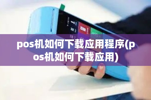 pos机如何下载应用程序(pos机如何下载应用)