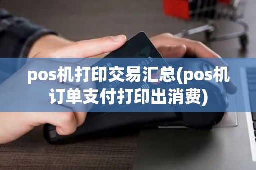 pos机打印交易汇总(pos机订单支付打印出消费)